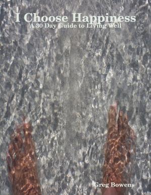Cover of the book I Choose Happiness - A 30 Day Guide to Living Well by Michael Walsh