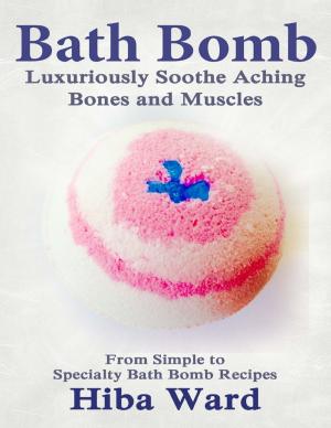 Cover of the book Bath Bomb: Luxuriously Soothe Aching Bones and Muscles: From Simple to Specialty Bath Bombs by Lucas Pilgham