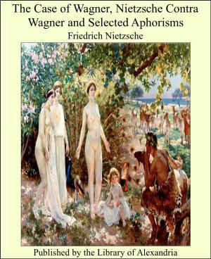 Cover of the book The Case of Wagner, Nietzsche Contra Wagner and Selected Aphorisms by Helen C. Black