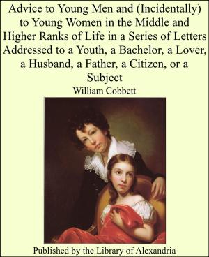 Cover of the book Advice to Young Men and (Incidentally) to Young Women in the Middle and Higher Ranks of Life in a Series of Letters Addressed to a Youth, a Bachelor, a Lover, a Husband, a Father, a Citizen, or a Subject by James Matthew Barrie