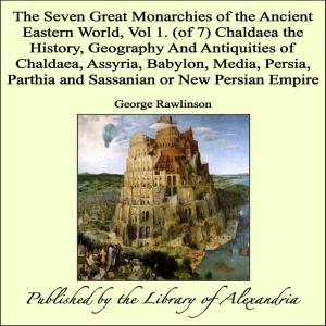 bigCover of the book The Seven Great Monarchies of The Ancient Eastern World, Vol 1. (of 7): Chaldaea: The History, Geography and Antiquities of Chaldaea, Assyria, Babylon, Media, Persia, Parthia and Sassanian or New Persian Empire by 