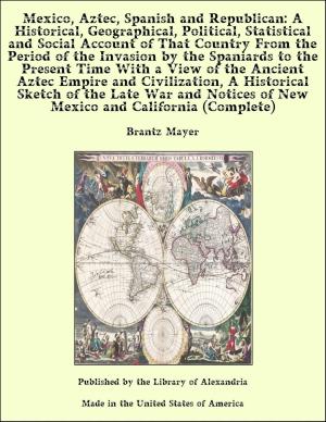bigCover of the book Mexico, Aztec, Spanish and Republican Vol. 1 of 2 A Historical, Geographical, Political, Statistical and Social Account of That Country From the Period of the Invasion by the Spaniards to the Present Time by 