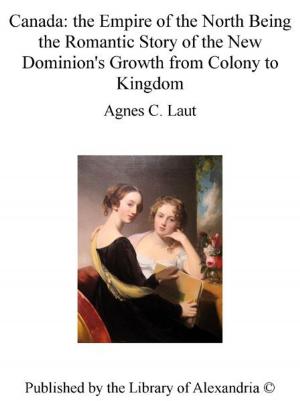 Cover of the book Canada: The Empire of The North Being The Romantic Story of The New Dominion's Growth from Colony to Kingdom by Norma Lorimer