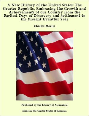 Cover of the book A New History of the United States: The Greater Republic, Embracing the Growth and Achievements of our Country from the Earliest Days of Discovery and Settlement to the Present Eventful Year by De Lacy O'Leary