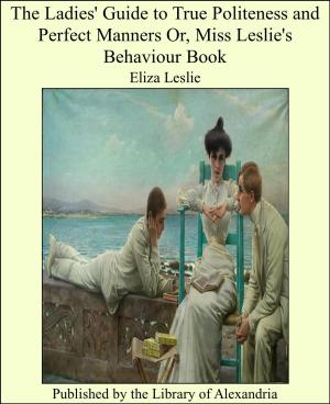 Cover of the book The Ladies' Guide to True Politeness and Perfect Manners Or, Miss Leslie's Behaviour Book by Robert Owen Allsop