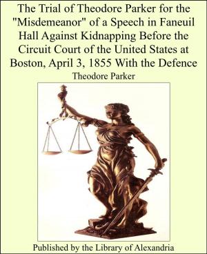 Cover of the book The Trial of Theodore Parker for the "Misdemeanor" of a Speech in Faneuil Hall Against Kidnapping Before the Circuit Court of the United States at Boston, April 3, 1855 With the Defence by Arthur Benjamin Reeve