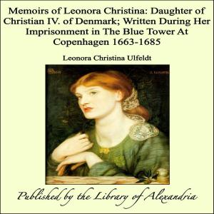 Cover of the book Memoirs of Leonora Christina: Daughter of Christian IV. of Denmark; Written During Her Imprisonment in The Blue Tower At Copenhagen 1663-1685 by William Harrison Ainsworth
