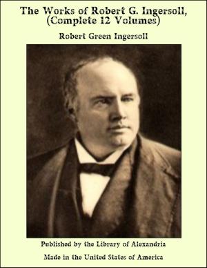 Book cover of The Works of Robert G. ingersoll, (Complete 12 Volumes)