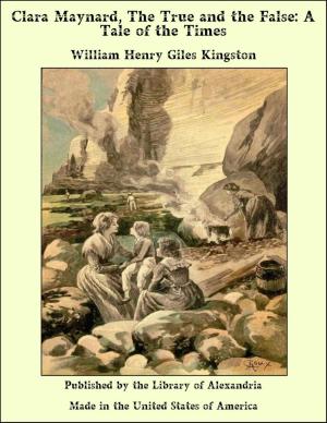 Cover of the book Clara Maynard, The True and the False: A Tale of the Times by William Henry Giles Kingston
