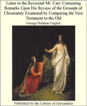 Cover of the book Letter to the Reverend Mr. Cary Containing Remarks Upon His Review of the Grounds of Christianity Examined by Comparing the New Testament to the Old by Dwight Goddard