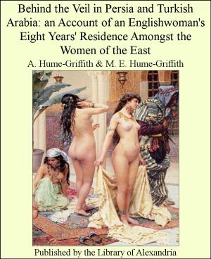 Cover of the book Behind The Veil in Persia and Turkish Arabia: an Account of an Englishwoman's Eight Years' Residence Amongst The Women of The East by Earl of Beaconsfield Benjamin Disraeli
