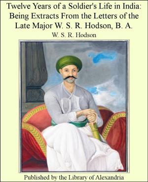 Cover of the book Twelve Years of a Soldier's Life in india: Being Extracts From The Letters of The Late Major W. S. R. Hodson, B. A. by Andrew Lang