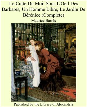 Cover of the book Le Culte Du Moi: Sous L'Oeil Des Barbares, Un Homme Libre, Le Jardin De Bérénice (Complete) by John Morley