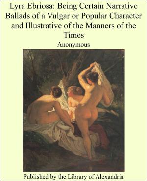 Cover of the book Lyra Ebriosa: Being Certain Narrative Ballads of a Vulgar or Popular Character and Illustrative of the Manners of the Times by Martin Andrew Sharp Hume