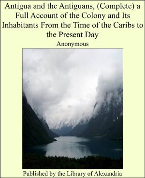 bigCover of the book Antigua and the Antiguans, (Complete) a Full Account of the Colony and Its Inhabitants From the Time of the Caribs to the Present Day by 
