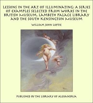 Cover of the book Lessons in the Art of Illuminating: A Series of Examples Selected from Works in the British Museum, Lambeth Palace Library and the South Kensington Museum by Timothy Shay Arthur