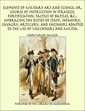Cover of the book Elements of Military Art and Science, Or, Course of Instruction In Strategy, Fortification, Tactics of Battles, &C.; Embracing The Duties of Staff, Infantry, Cavalry, Artillery, And Engineers Adapted To The Use of Volunteers And Militia by Samuel Peter Orth