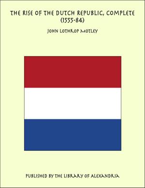 Cover of the book The Rise of the Dutch Republic, Complete (1555-84) by Various Authors