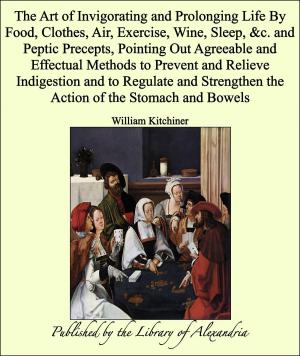 Cover of the book The Art of Invigorating and Prolonging Life By Food, Clothes, Air, Exercise, Wine, Sleep, &amp;c. and Peptic Precepts, Pointing Out Agreeable and Effectual Methods to Prevent and Relieve Indigestion by Thomas Wilson
