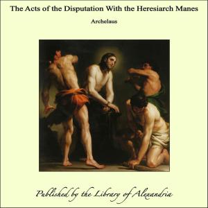 Cover of the book The Acts of the Disputation With the Heresiarch Manes by William Warren Vernon