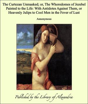 Cover of the book The Curtezan Unmasked; or, The Whoredomes of Jezebel Painted to the Life: With Antidotes Against Them, or Heavenly Julips to Cool Men in the Fever of Lust by Nathaniel Hawthorne