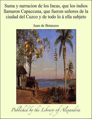 Cover of the book Suma y narracion de los Incas, que los indios llamaron Capaccuna, que fueron señores de la ciudad del Cuzco y de todo lo á ella subjeto by Arnold Bennett