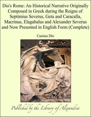Cover of the book Dio's Rome: An Historical Narrative Originally Composed in Greek during the Reigns of Septimius Severus, Geta and Caracalla, Macrinus, Elagabalus and Alexander Severus and Now Presented in English Form (Complete) by Alexander Teetgen