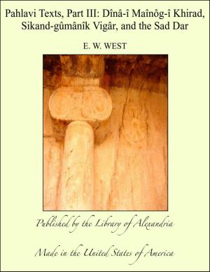 Cover of the book Pahlavi Texts, Part III: Dînâ-î Maînôg-î Khirad, Sikand-gûmânîk Vigâr, and the Sad Dar by William Henry Giles Kingston