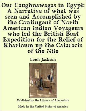 Cover of the book Our Caughnawagas in Egypt: A Narrative of what was seen and Accomplished by the Contingent of North American Indian Voyageurs who led the British Boat Expedition for the Relief of Khartoum up the Cataracts of the Nile by A. M. Williamson