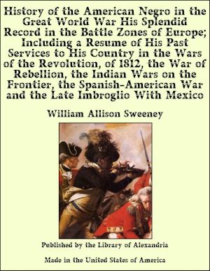 Cover of the book History of the American Negro in the Great World War His Splendid Record in the Battle Zones of Europe and in the Wars of the Revolution, of 1812, the War of Rebellion, the Indian Wars on the Frontier, the Spanish-American War by John Neville Figgis