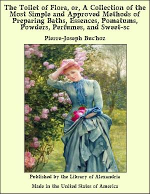 bigCover of the book The Toilet of Flora, or, A Collection of the Most Simple and Approved Methods of Preparing Baths, Essences, Pomatums, Powders, Perfumes, and Sweet-sc by 