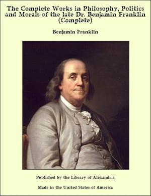 Cover of the book The Complete Works in Philosophy, Politics and Morals of the late Dr. Benjamin Franklin (Complete) by William Makepeace Thayer