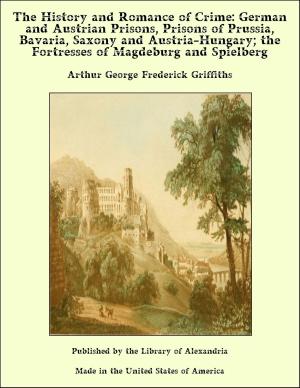 Cover of the book The History and Romance of Crime: German and Austrian Prisons, Prisons of Prussia, Bavaria, Saxony and Austria-Hungary; the Fortresses of Magdeburg and Spielberg by Arundhati Dutta