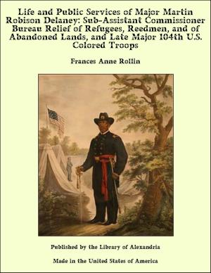 Cover of the book Life and Public Services of Major Martin Robison Delaney: Sub-Assistant Commissioner Bureau Relief of Refugees, Reedmen, and of Abandoned Lands, and Late Major 104th U.S. Colored Troops by Nell Speed