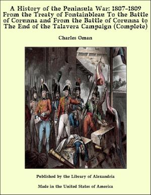 Cover of the book A History of the Peninsula War: 1807-1809 From the Treaty of Fontainbleau to the End of the Talavera Campaign, Sep. 1809 - Dec. 1810. Ocaña, Cadiz, Bussaco, Torres Vedras (Complete) by An international Romance
