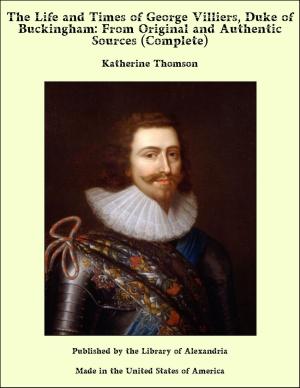 bigCover of the book The Life and Times of George Villiers, Duke of Buckingham: From Original and Authentic Sources (Complete) by 