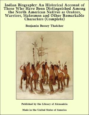 Cover of the book Indian Biography: An Historical Account of Those Who Have Been Distinguished Among the North American Natives as Orators, Warriors, Statesmen and Other Remarkable Characters (Complete) by Walter Germain
