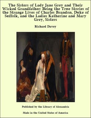 Book cover of The Sisters of Lady Jane Grey and Their Wicked Grandfather: Being the True Stories of the Strange Lives of Charles Brandon, Duke of Suffolk, and the Ladies Katherine and Mary Grey, Sisters