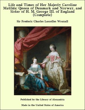 Cover of the book Life and Times of Her Majesty Caroline Matilda: Queen of Denmark and Norway, and Sister of H. M. George III. of England (Complete) by Arthur Martin