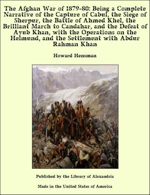 Cover of the book The Afghan War of 1879-80 a Complete Narrative of the Capture of Cabul the Siege of Sherpur the Battle of Ahmed Khel the Brilliant March to Candahar, the Defeat of Ayub Khan with the Operations on the Helmund, the Settlement with Abdur Rahman Khan by Sir Samuel White Baker