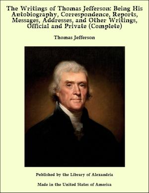 Book cover of The Writings of Thomas Jefferson: Being His Autobiography, Correspondence, Reports, Messages, Addresses, and Other Writings, Official and Private (Complete)