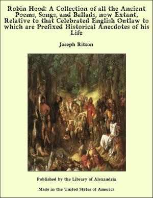Cover of the book Robin Hood: A Collection of all the Ancient Poems, Songs, and Ballads, now Extant, Relative to that Celebrated English Outlaw to which are Prefixed Historical Anecdotes of his Life by Rosalie E. Walton