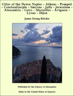 Cover of the book Cities of the Dawn: Naples - Athens - Pompeii - Constantinople - Smyrna - Jaffa - Jerusalem - Alexandria - Cairo - Marseilles - Avignon - Lyons - Dijon by William Roscoe Thayer