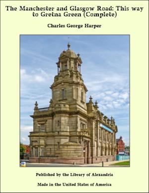 Cover of the book The Manchester and Glasgow Road: This way to Gretna Green (Complete) by Alfred Heaton Cooper