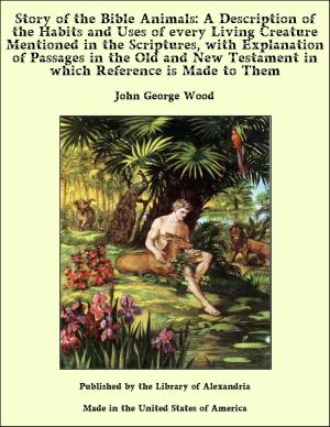 Cover of the book Story of the Bible Animals: A Description of the Habits and Uses of every Living Creature Mentioned in the Scriptures with Explanation of Passages in the Old and New Testament by Joseph Alexander Altsheler