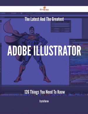 Cover of the book The Latest And The Greatest Adobe Illustrator - 126 Things You Need To Know by Stephen Nolan
