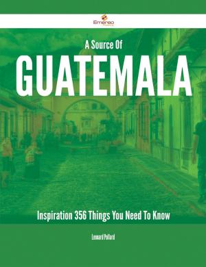 Cover of the book A Source Of Guatemala Inspiration - 356 Things You Need To Know by Norma Potts