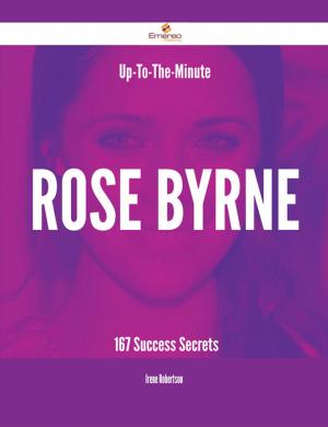 Cover of the book Up-To-The-Minute Rose Byrne - 167 Success Secrets by Catherine Mccarty