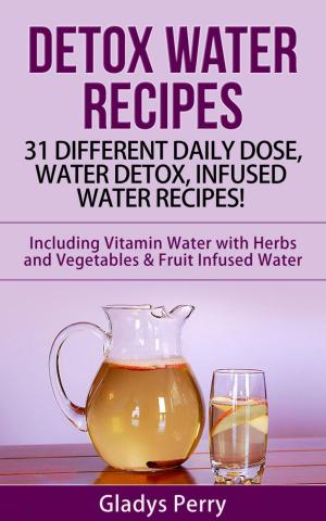 Cover of the book Detox Water Recipes: 31 Different Daily Dose, Water Detox, Infused Water Recipes! Including Vitamin Water with Herbs and Vegetables & Fruit Infused Water by Carin Tyean