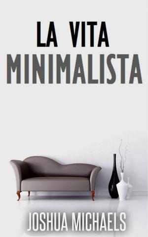 Cover of the book La Vita Minimalista - Semplifica, Organizza E Riordina Con Il Decluttering by Bernard Levine